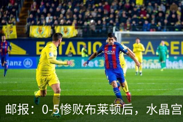 邮报：0-5惨败布莱顿后，水晶宫主帅主教练帅位告急，可能下课